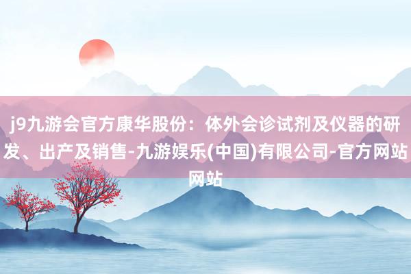 j9九游会官方康华股份：体外会诊试剂及仪器的研发、出产及销售-九游娱乐(中国)有限公司-官方网站