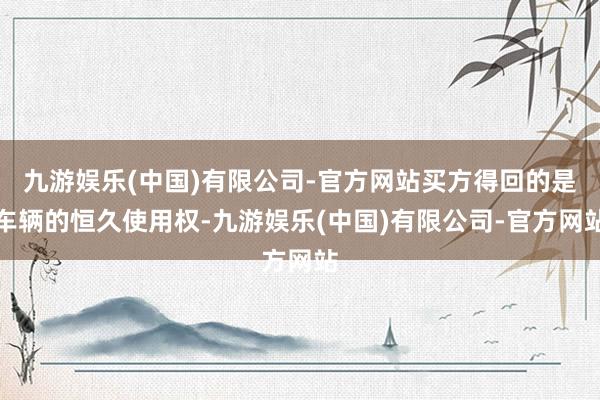 九游娱乐(中国)有限公司-官方网站买方得回的是车辆的恒久使用权-九游娱乐(中国)有限公司-官方网站