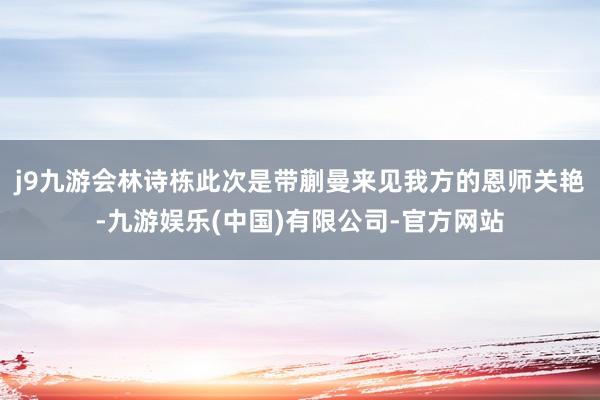 j9九游会林诗栋此次是带蒯曼来见我方的恩师关艳-九游娱乐(中国)有限公司-官方网站