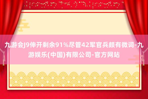 九游会J9伸开剩余91%尽管42军官兵颇有微词-九游娱乐(中国)有限公司-官方网站