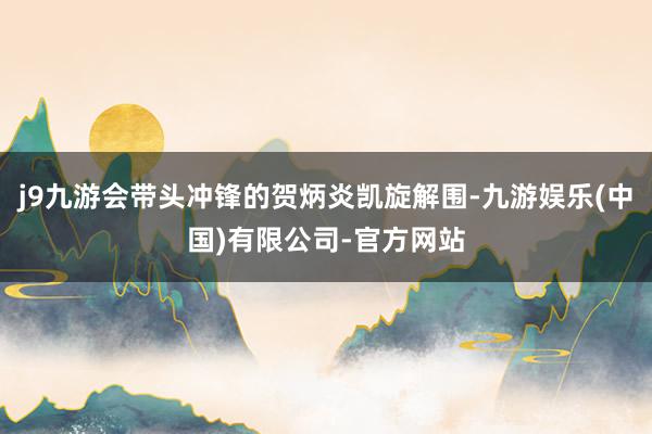 j9九游会带头冲锋的贺炳炎凯旋解围-九游娱乐(中国)有限公司-官方网站