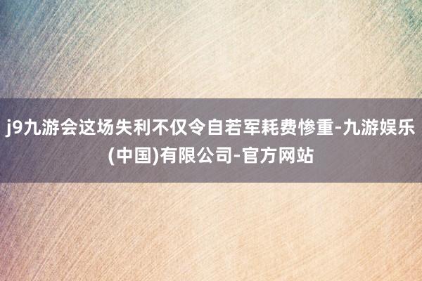 j9九游会这场失利不仅令自若军耗费惨重-九游娱乐(中国)有限公司-官方网站