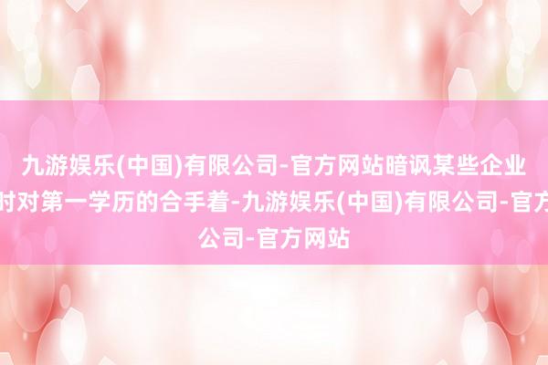 九游娱乐(中国)有限公司-官方网站暗讽某些企业招聘时对第一学历的合手着-九游娱乐(中国)有限公司-官方网站