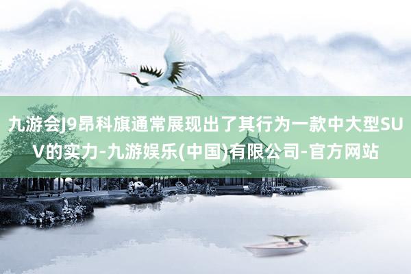 九游会J9昂科旗通常展现出了其行为一款中大型SUV的实力-九游娱乐(中国)有限公司-官方网站