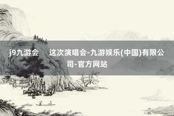 j9九游会     这次演唱会-九游娱乐(中国)有限公司-官方网站