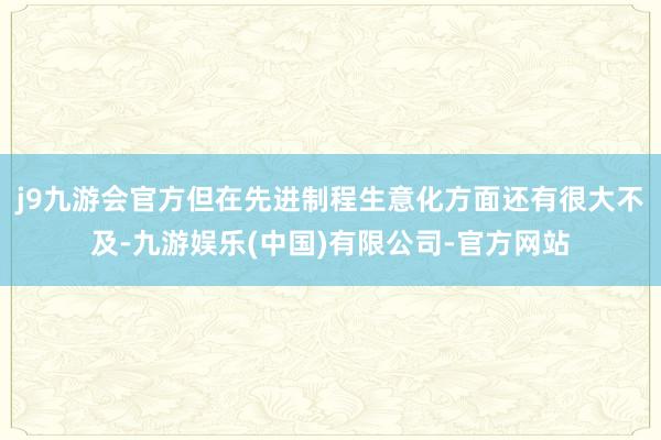 j9九游会官方但在先进制程生意化方面还有很大不及-九游娱乐(中国)有限公司-官方网站