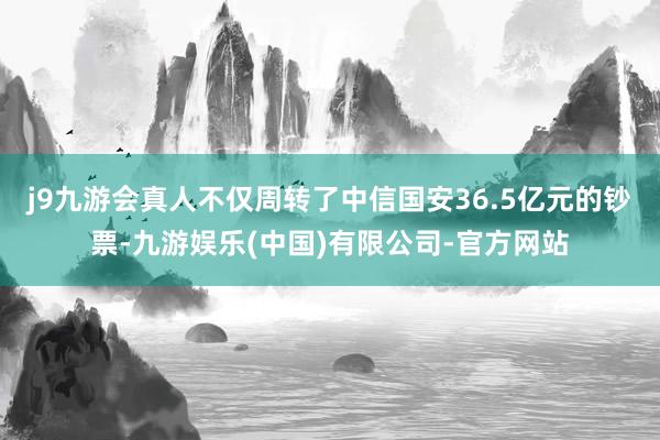 j9九游会真人不仅周转了中信国安36.5亿元的钞票-九游娱乐(中国)有限公司-官方网站