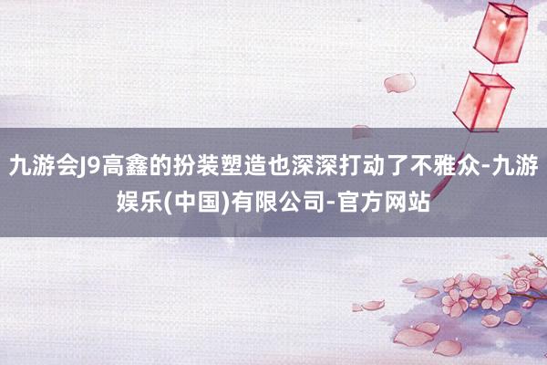 九游会J9高鑫的扮装塑造也深深打动了不雅众-九游娱乐(中国)有限公司-官方网站