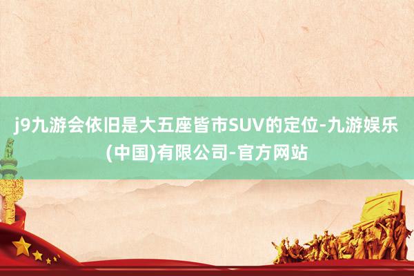 j9九游会依旧是大五座皆市SUV的定位-九游娱乐(中国)有限公司-官方网站