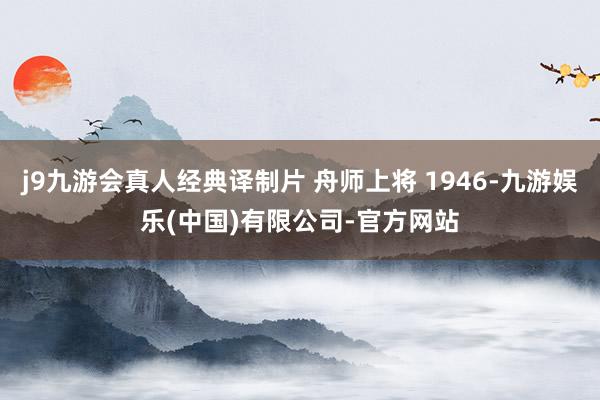 j9九游会真人经典译制片 舟师上将 1946-九游娱乐(中国)有限公司-官方网站