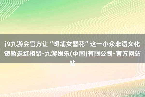 j9九游会官方让“蟳埔女簪花”这一小众非遗文化短暂走红相聚-九游娱乐(中国)有限公司-官方网站