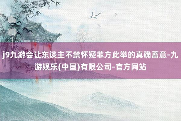 j9九游会让东谈主不禁怀疑菲方此举的真确蓄意-九游娱乐(中国)有限公司-官方网站