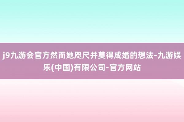 j9九游会官方然而她咫尺并莫得成婚的想法-九游娱乐(中国)有限公司-官方网站