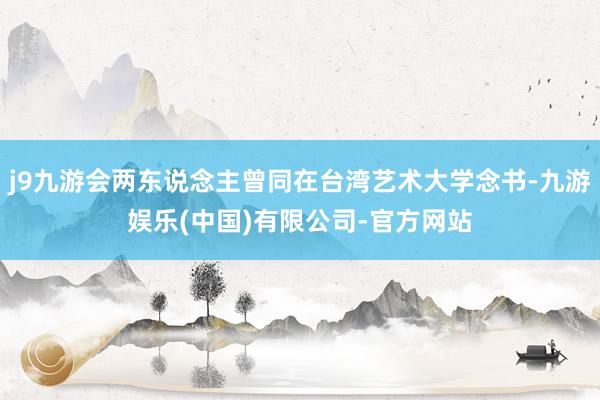 j9九游会两东说念主曾同在台湾艺术大学念书-九游娱乐(中国)有限公司-官方网站