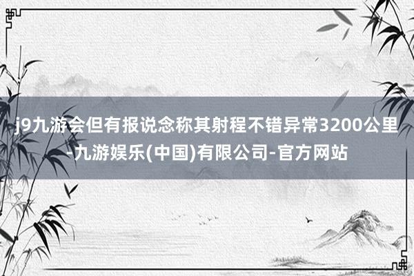 j9九游会但有报说念称其射程不错异常3200公里-九游娱乐(中国)有限公司-官方网站