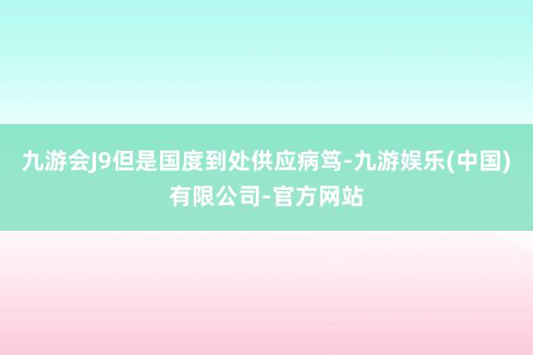 九游会J9但是国度到处供应病笃-九游娱乐(中国)有限公司-官方网站