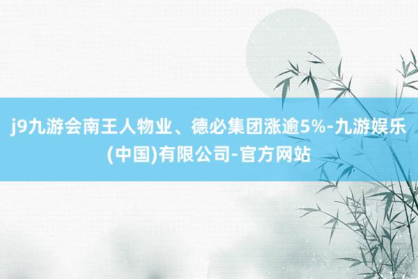 j9九游会南王人物业、德必集团涨逾5%-九游娱乐(中国)有限公司-官方网站