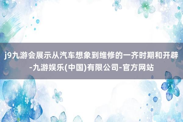 j9九游会展示从汽车想象到维修的一齐时期和开辟-九游娱乐(中国)有限公司-官方网站