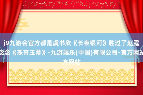 j9九游会官方都是虞书欣《长夜银河》胜过了赵露念念《珠帘玉幕》-九游娱乐(中国)有限公司-官方网站