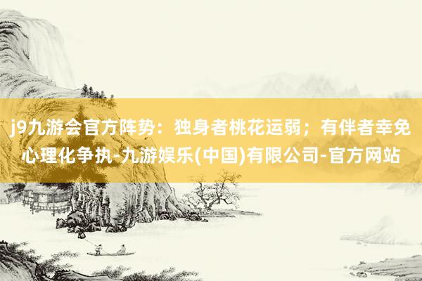j9九游会官方阵势：独身者桃花运弱；有伴者幸免心理化争执-九游娱乐(中国)有限公司-官方网站