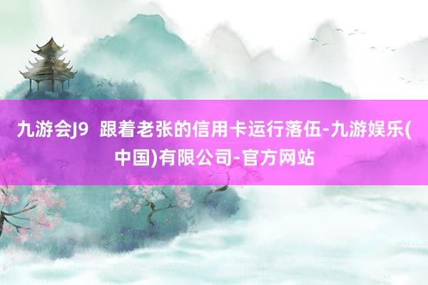 九游会J9  跟着老张的信用卡运行落伍-九游娱乐(中国)有限公司-官方网站