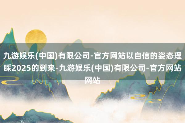 九游娱乐(中国)有限公司-官方网站以自信的姿态理睬2025的到来-九游娱乐(中国)有限公司-官方网站