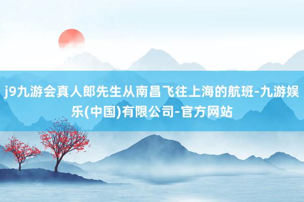 j9九游会真人郎先生从南昌飞往上海的航班-九游娱乐(中国)有限公司-官方网站