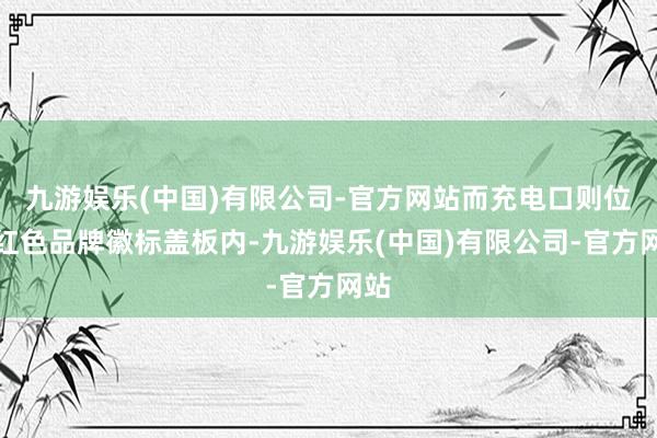 九游娱乐(中国)有限公司-官方网站而充电口则位于红色品牌徽标盖板内-九游娱乐(中国)有限公司-官方网站