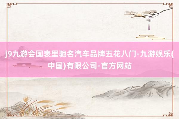 j9九游会国表里驰名汽车品牌五花八门-九游娱乐(中国)有限公司-官方网站