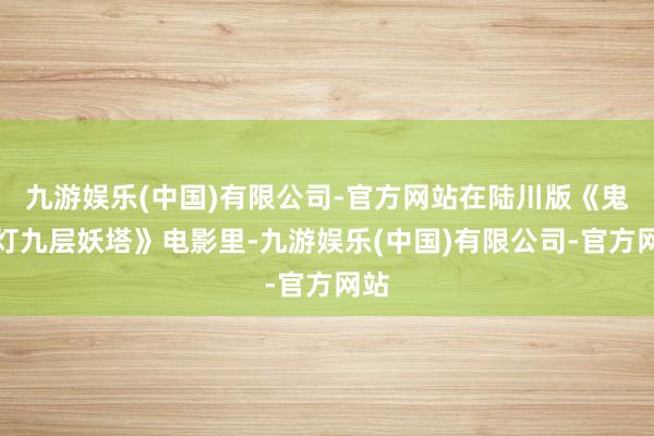 九游娱乐(中国)有限公司-官方网站在陆川版《鬼吹灯九层妖塔》电影里-九游娱乐(中国)有限公司-官方网站