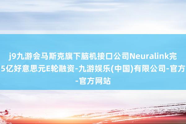j9九游会马斯克旗下脑机接口公司Neuralink完成6.5亿好意思元E轮融资-九游娱乐(中国)有限公司-官方网站