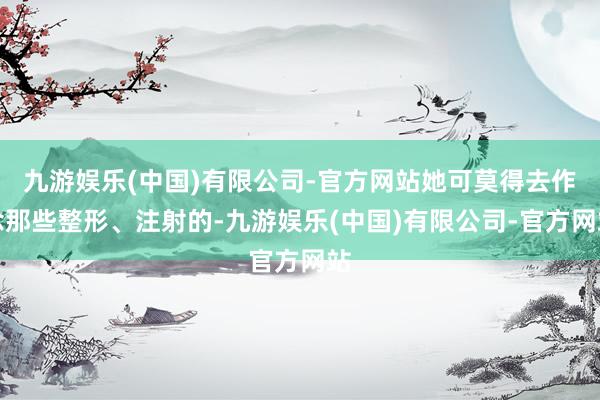 九游娱乐(中国)有限公司-官方网站她可莫得去作念那些整形、注射的-九游娱乐(中国)有限公司-官方网站