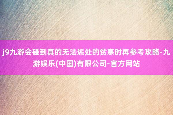 j9九游会碰到真的无法惩处的贫寒时再参考攻略-九游娱乐(中国)有限公司-官方网站