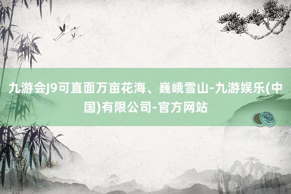 九游会J9可直面万亩花海、巍峨雪山-九游娱乐(中国)有限公司-官方网站