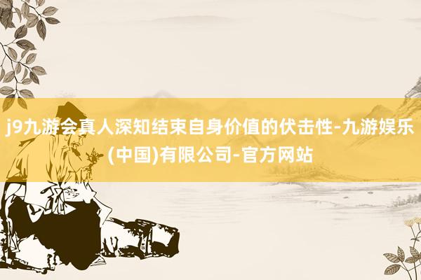 j9九游会真人深知结束自身价值的伏击性-九游娱乐(中国)有限公司-官方网站