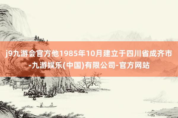 j9九游会官方他1985年10月建立于四川省成齐市-九游娱乐(中国)有限公司-官方网站
