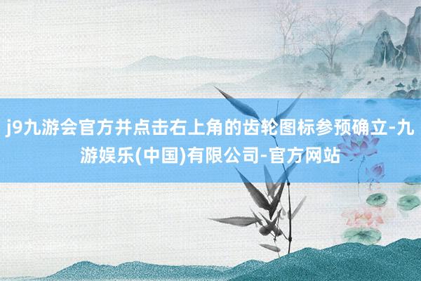 j9九游会官方并点击右上角的齿轮图标参预确立-九游娱乐(中国)有限公司-官方网站