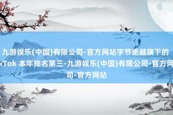 九游娱乐(中国)有限公司-官方网站字节逾越旗下的 TikTok 本年排名第三-九游娱乐(中国)有限公司-官方网站