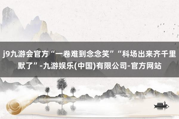j9九游会官方“一卷难到念念笑”“科场出来齐千里默了”-九游娱乐(中国)有限公司-官方网站