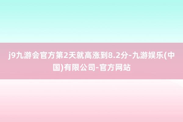 j9九游会官方第2天就高涨到8.2分-九游娱乐(中国)有限公司-官方网站