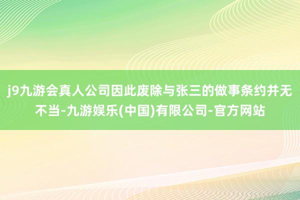 j9九游会真人公司因此废除与张三的做事条约并无不当-九游娱乐(中国)有限公司-官方网站