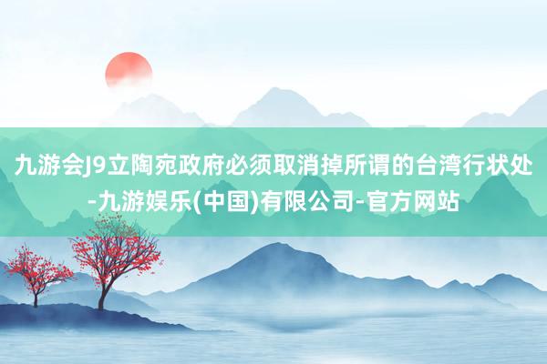 九游会J9立陶宛政府必须取消掉所谓的台湾行状处-九游娱乐(中国)有限公司-官方网站