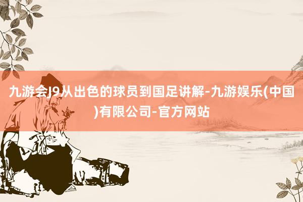 九游会J9从出色的球员到国足讲解-九游娱乐(中国)有限公司-官方网站