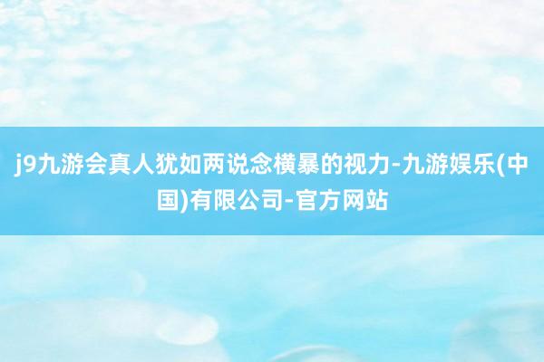 j9九游会真人犹如两说念横暴的视力-九游娱乐(中国)有限公司-官方网站