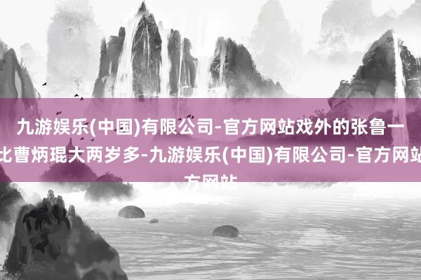 九游娱乐(中国)有限公司-官方网站戏外的张鲁一比曹炳琨大两岁多-九游娱乐(中国)有限公司-官方网站