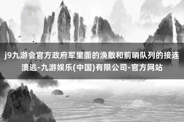 j9九游会官方政府军里面的涣散和前哨队列的接连溃逃-九游娱乐(中国)有限公司-官方网站