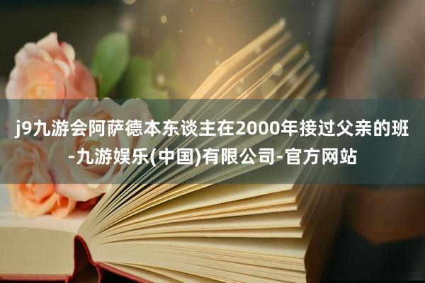 j9九游会阿萨德本东谈主在2000年接过父亲的班-九游娱乐(中国)有限公司-官方网站