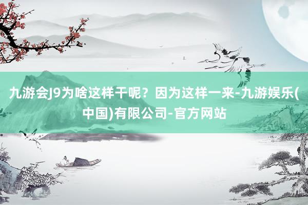 九游会J9为啥这样干呢？因为这样一来-九游娱乐(中国)有限公司-官方网站