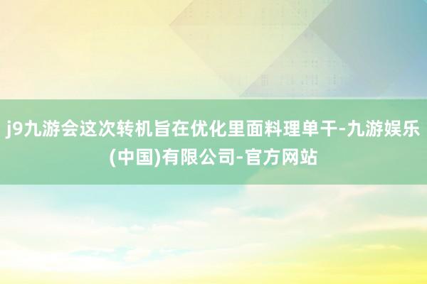 j9九游会这次转机旨在优化里面料理单干-九游娱乐(中国)有限公司-官方网站