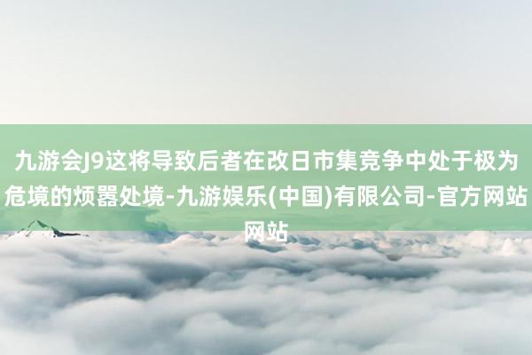 九游会J9这将导致后者在改日市集竞争中处于极为危境的烦嚣处境-九游娱乐(中国)有限公司-官方网站